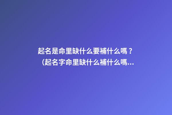 起名是命里缺什么要補什么嗎？（起名字命里缺什么補什么嗎）